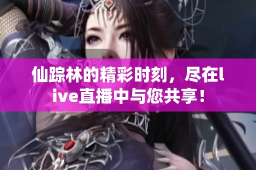 仙踪林的精彩时刻，尽在live直播中与您共享！
