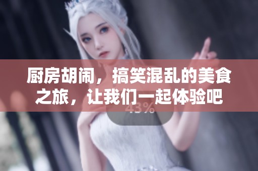 厨房胡闹，搞笑混乱的美食之旅，让我们一起体验吧