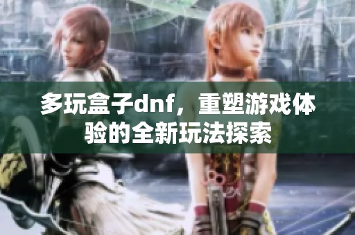 多玩盒子dnf，重塑游戏体验的全新玩法探索
