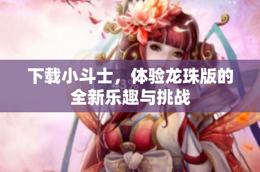 下载小斗士，体验龙珠版的全新乐趣与挑战