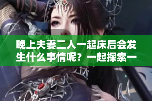 晚上夫妻二人一起床后会发生什么事情呢？一起探索一下吧！