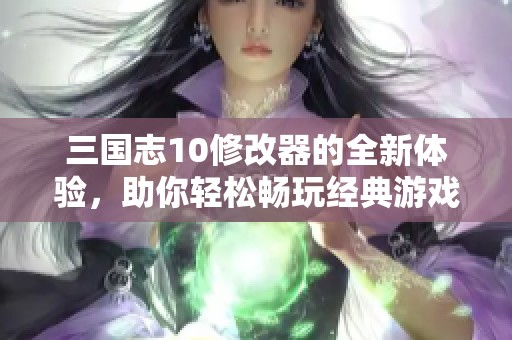 三国志10修改器的全新体验，助你轻松畅玩经典游戏！