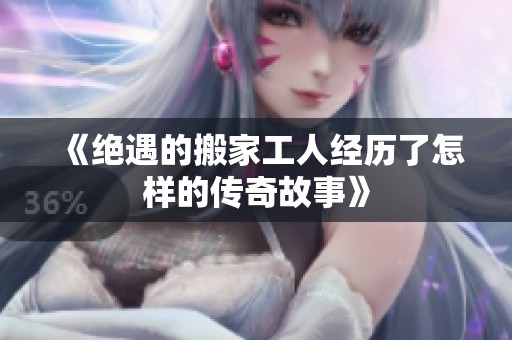 《绝遇的搬家工人经历了怎样的传奇故事》