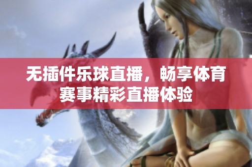 无插件乐球直播，畅享**赛事精彩直播体验