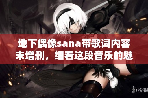 地下偶像sana带歌词内容未增删，细看这段音乐的魅力所在