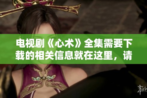 电视剧《心术》全集需要下载的相关信息就在这里，请查看完整内容！