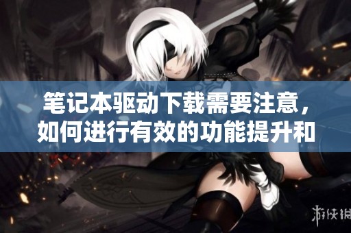 笔记本驱动下载需要注意，如何进行有效的功能提升和优化