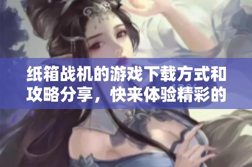 纸箱战机的游戏下载方式和攻略分享，快来体验精彩的游戏世界吧