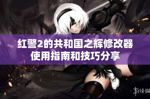 红警2的共和国之辉修改器使用指南和技巧分享