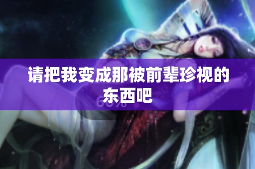 请把我变成那被前辈珍视的东西吧