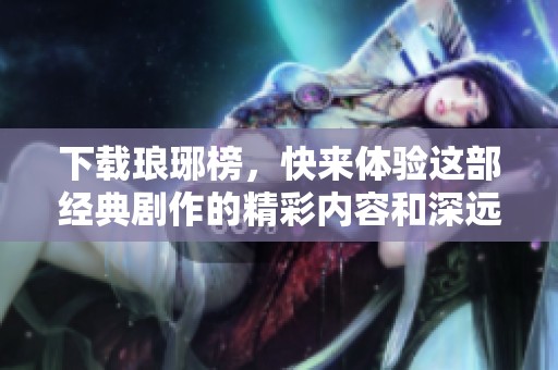 下载琅琊榜，快来体验这部经典剧作的精彩内容和深远意义