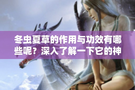 冬虫夏草的作用与功效有哪些呢？深入了解一下它的神奇之处。