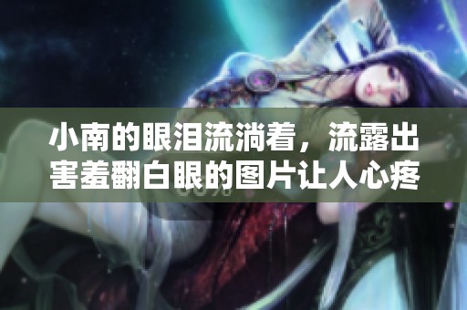 小南的眼泪流淌着，流露出害羞翻白眼的图片让人心疼