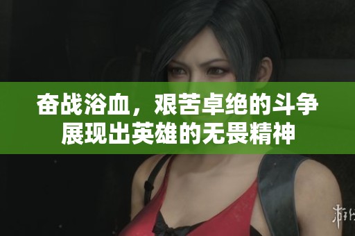 奋战浴血，艰苦卓绝的斗争展现出英雄的无畏精神