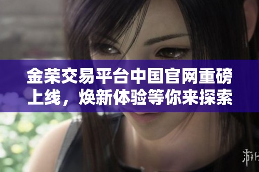 金荣交易平台中国官网重磅上线，焕新体验等你来探索！