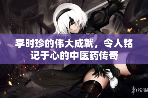 李时珍的伟大成就，令人铭记于心的中医药传奇