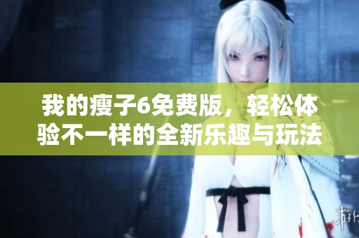 我的瘦子6免费版，轻松体验不一样的全新乐趣与玩法！