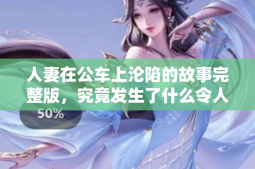 人妻在公车上沦陷的故事完整版，究竟发生了什么令人心动的事呢