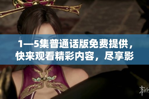 1—5集普通话版免费提供，快来观看精彩内容，尽享影视魅力！