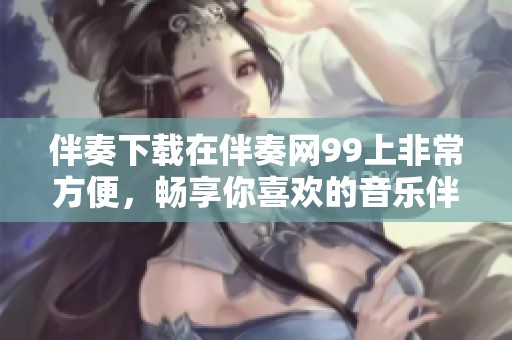 伴奏下载在伴奏网99上非常方便，畅享你喜欢的音乐伴奏资源