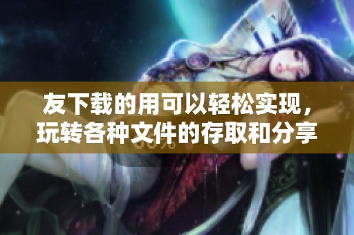 友下载的用可以轻松实现，玩转各种文件的存取和分享。