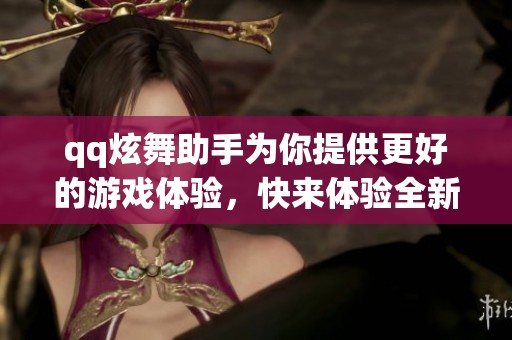 qq炫舞助手为你提供更好的游戏体验，快来体验全新的功能与乐趣吧！