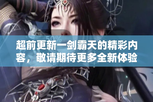 超前更新一剑霸天的精彩内容，敬请期待更多全新体验与冒险！