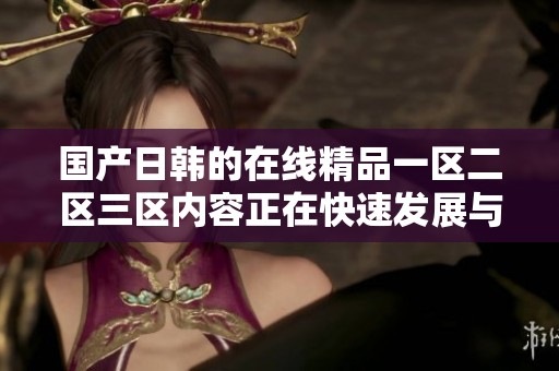国产日韩的在线精品一区二区三区内容正在快速发展与壮大