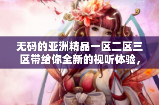 **的亚洲精品一区二区三区带给你全新的视听体验，快来了解其中的精彩内容！