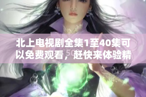 北上电视剧全集1至40集可以免费观看，赶快来体验精彩剧情吧！