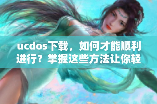 ucdos下载，如何才能顺利进行？掌握这些方法让你轻松完成下载！