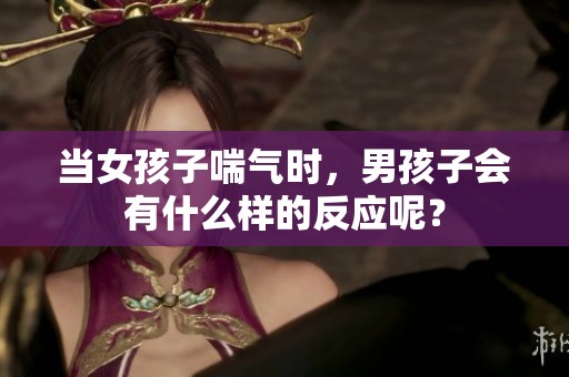 当女孩子喘气时，男孩子会有什么样的反应呢？