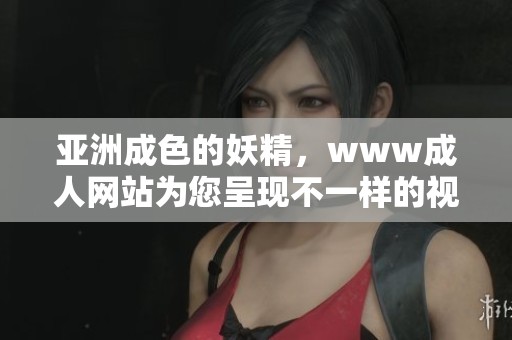 亚洲成色的妖精，www**网站为您呈现不一样的视觉盛宴