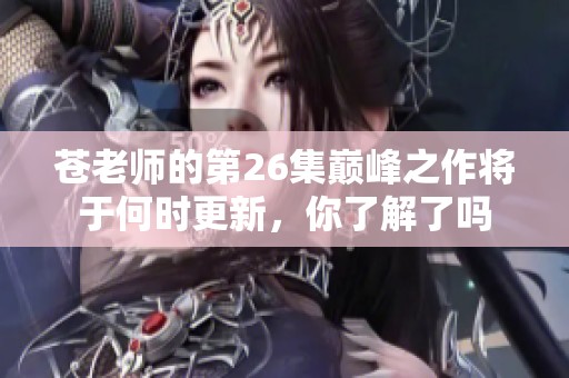 苍老师的第26集巅峰之作将于何时更新，你了解了吗