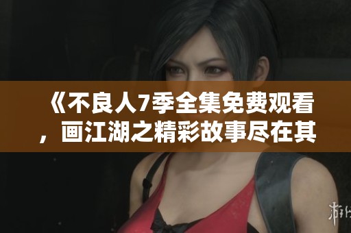 《不良人7季全集免费观看，画江湖之精彩故事尽在其中》
