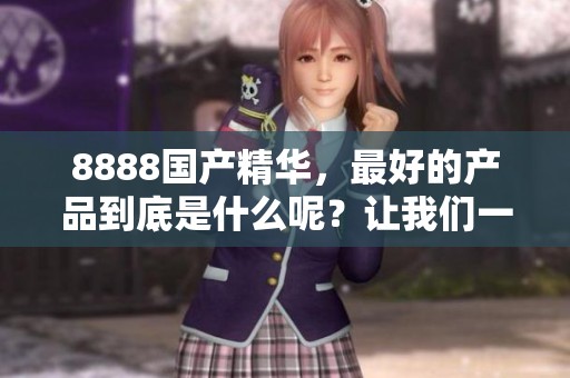 8888国产精华，最好的产品到底是什么呢？让我们一起探索吧！