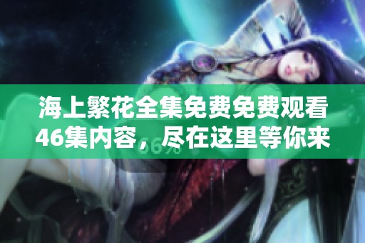 海上繁花全集免费免费观看46集内容，尽在这里等你来欣赏！