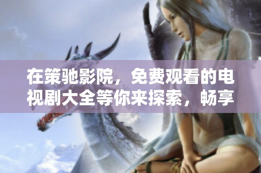 在策驰影院，免费观看的电视剧大全等你来探索，畅享无限精彩！