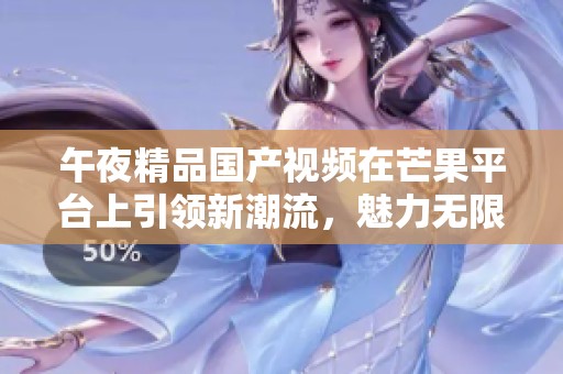 午夜精品国产视频在芒果平台上引领新潮流，魅力无限尽在其中