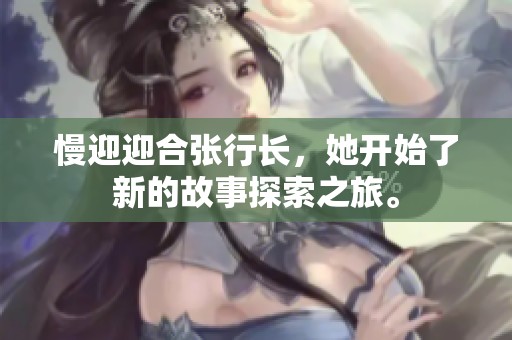 慢迎迎合张行长，她开始了新的故事探索之旅。