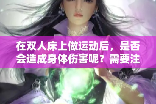 在双人床上做运动后，是否会造成身体伤害呢？需要注意哪些方面？