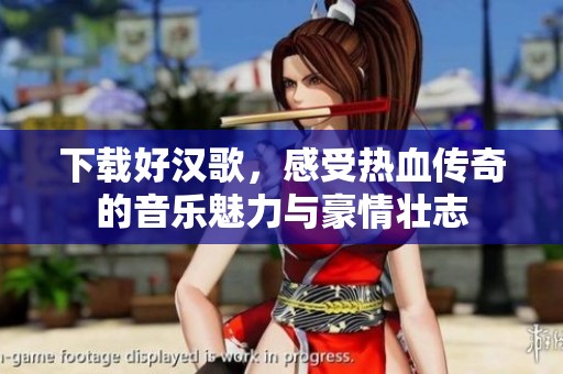 下载好汉歌，感受热血传奇的音乐魅力与豪情壮志
