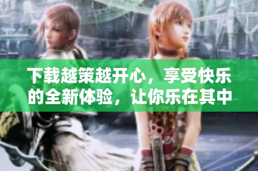 下载越策越开心，享受快乐的全新体验，让你乐在其中
