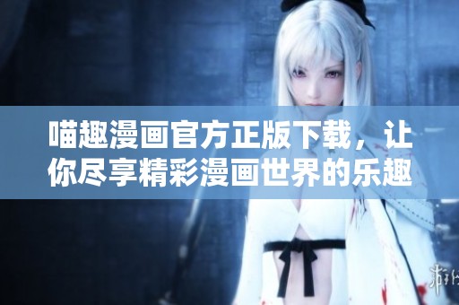 喵趣漫画官方正版下载，让你尽享精彩漫画世界的乐趣与魅力