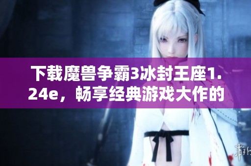 下载魔兽争霸3冰封王座1.24e，畅享经典游戏大作的乐趣与挑战