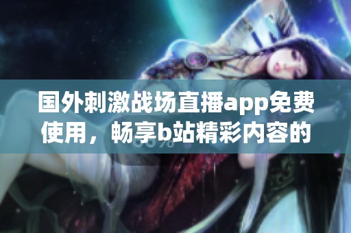国外刺激战场直播app免费使用，畅享b站精彩内容的最佳选择