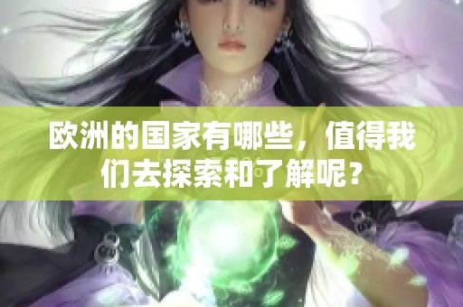 欧洲的国家有哪些，值得我们去探索和了解呢？
