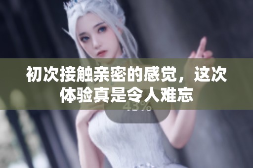 初次接触亲密的感觉，这次体验真是令人难忘