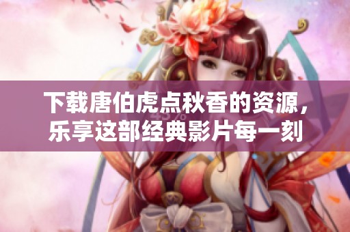 下载唐伯虎点秋香的资源，乐享这部经典影片每一刻