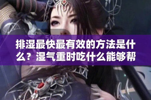 排湿最快最有效的方法是什么？湿气重时吃什么能够帮助排湿。